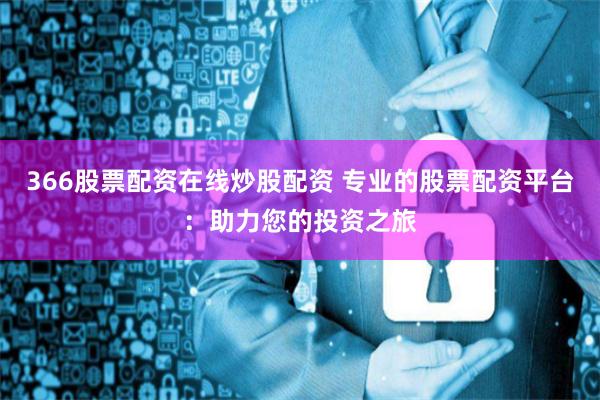 366股票配资在线炒股配资 专业的股票配资平台:助力您的投资之旅
