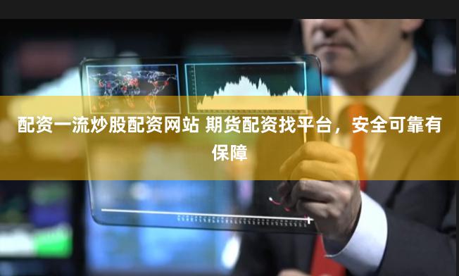 配资一流炒股配资网站 期货配资找平台,安全可靠有保障