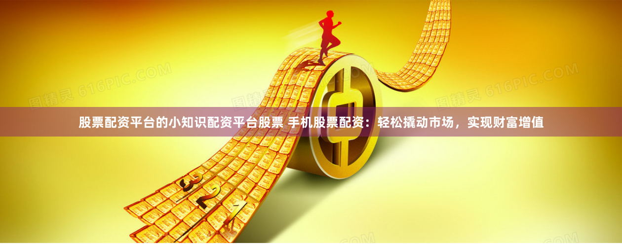股票配资平台的小知识配资平台股票 手机股票配资:轻松撬动市场,实现财富增值