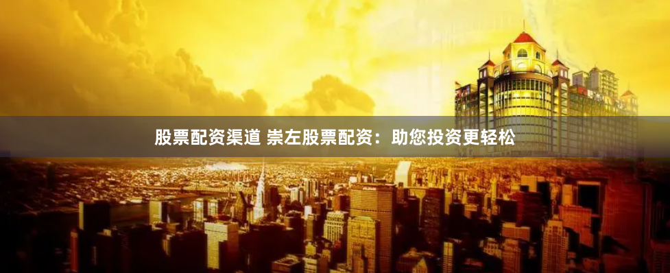 股票配资渠道 崇左股票配资:助您投资更轻松