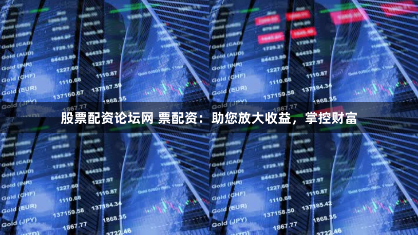 股票配资论坛网 票配资:助您放大收益,掌控财富