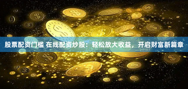 股票配资门槛 在线配资炒股：轻松放大收益，开启财富新篇章
