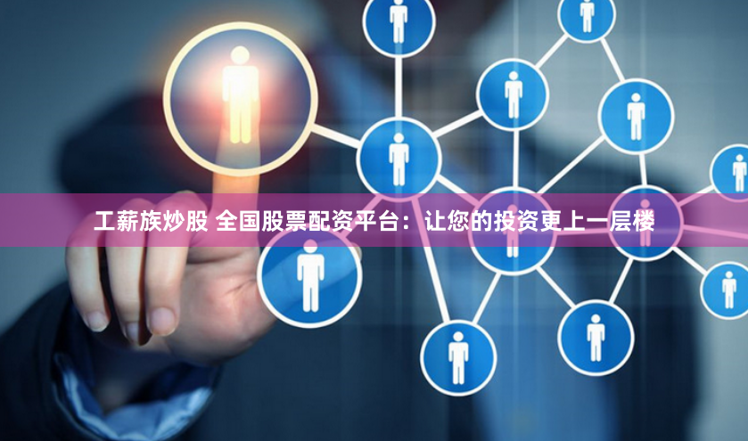 工薪族炒股 全国股票配资平台:让您的投资更上一层楼