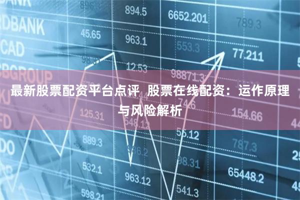 最新股票配资平台点评 股票在线配资:运作原理与风险解析