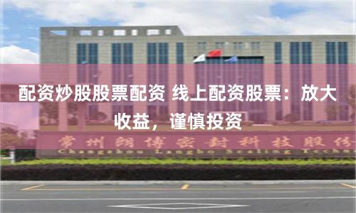 配资炒股股票配资 线上配资股票：放大收益，谨慎投资