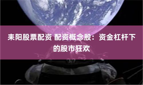 耒阳股票配资 配资概念股:资金杠杆下的股市狂欢