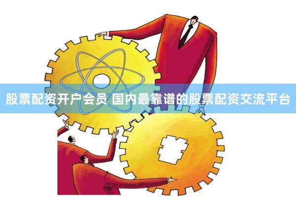 股票配资开户会员 国内最靠谱的股票配资交流平台