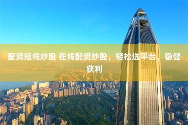 配资短线炒股 在线配资炒股，轻松选平台，稳健获利