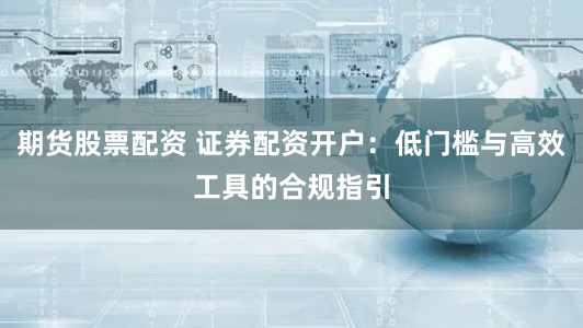 期货股票配资 证券配资开户：低门槛与高效工具的合规指引