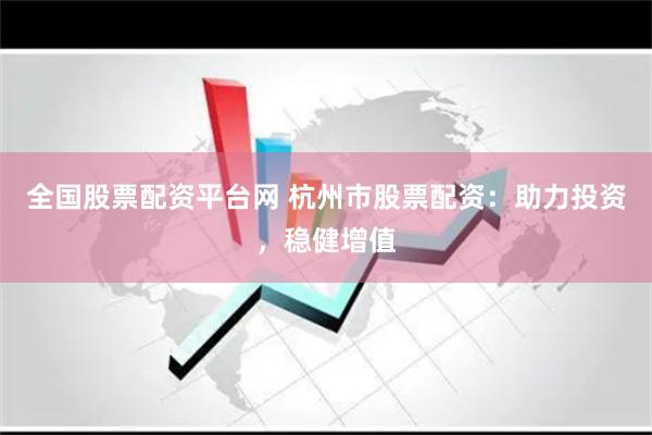 全国股票配资平台网 杭州市股票配资:助力投资,稳健增值