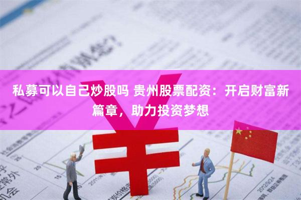 私募可以自己炒股吗 贵州股票配资：开启财富新篇章，助力投资梦想