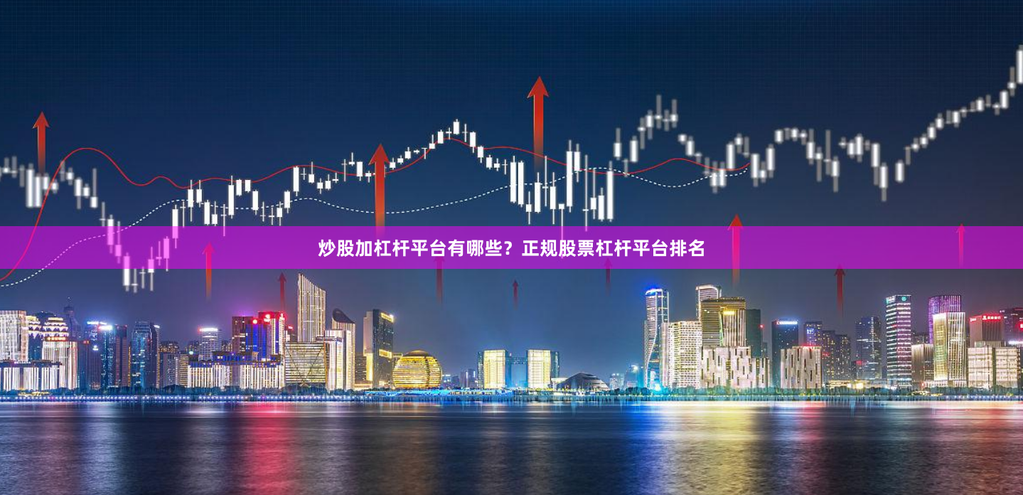 炒股加杠杆平台有哪些？正规股票杠杆平台排名