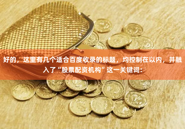 好的，这里有几个适合百度收录的标题，均控制在以内，并融入了“股票配资机构”这一关键词：