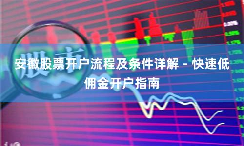 安徽股票开户流程及条件详解 - 快速低佣金开户指南