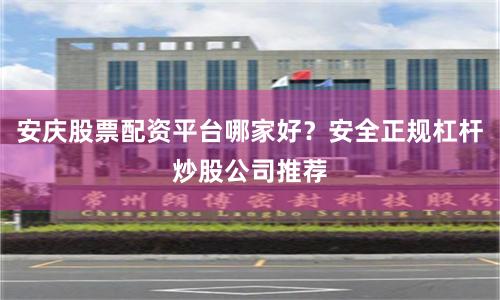 安庆股票配资平台哪家好？安全正规杠杆炒股公司推荐
