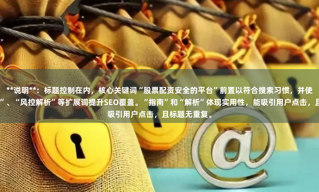 **说明**：标题控制在内，核心关键词“股票配资安全的平台”前置以符合搜索习惯，并使用“正规渠道”、“风控解析”等扩展词提升SEO覆盖。“指南”和“解析”体现实用性，能吸引用户点击，且标题无重复。