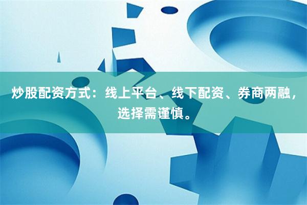 炒股配资方式：线上平台、线下配资、券商两融，选择需谨慎。