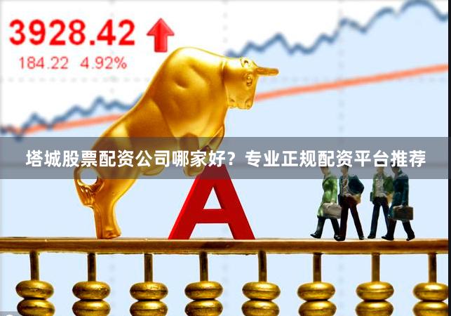 塔城股票配资公司哪家好？专业正规配资平台推荐
