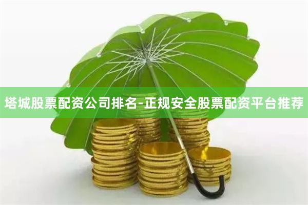 塔城股票配资公司排名-正规安全股票配资平台推荐