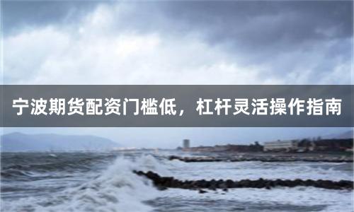 宁波期货配资门槛低，杠杆灵活操作指南
