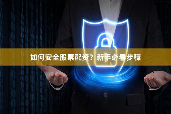 如何安全股票配资？新手必看步骤