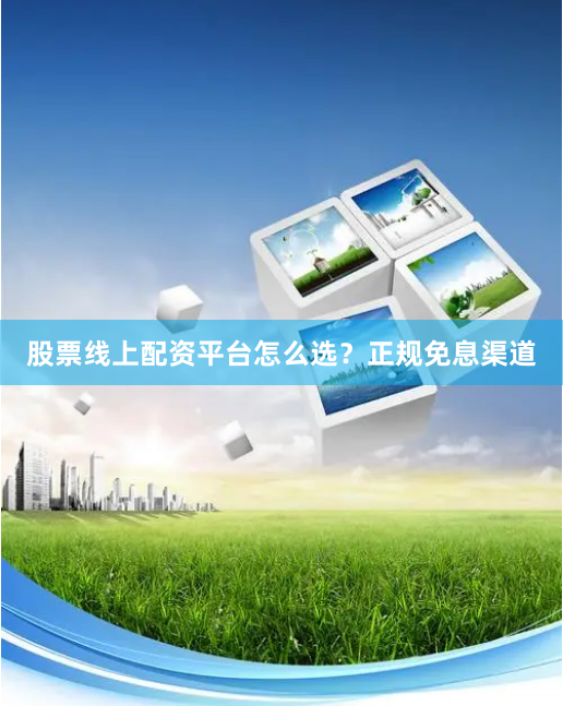 股票线上配资平台怎么选？正规免息渠道