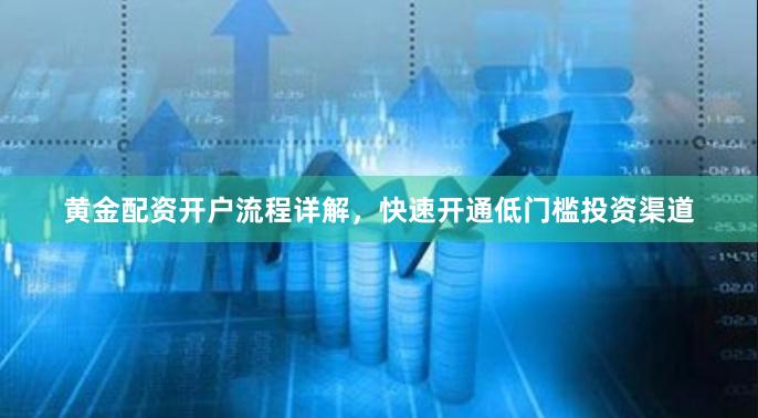 黄金配资开户流程详解，快速开通低门槛投资渠道