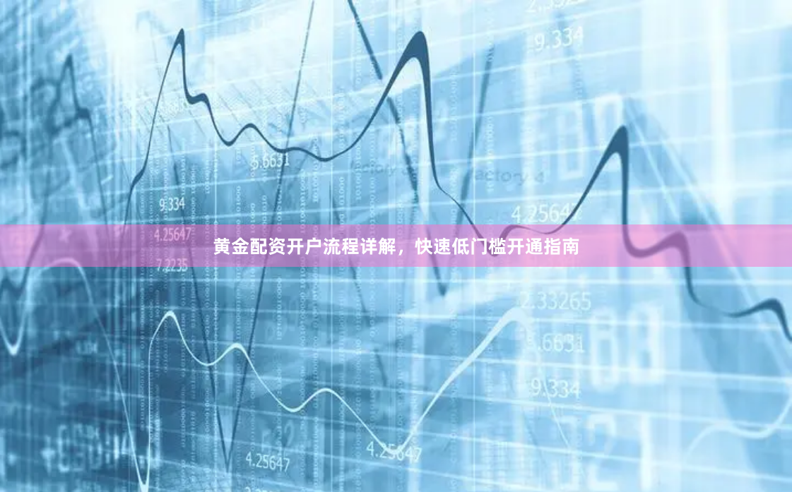 黄金配资开户流程详解，快速低门槛开通指南