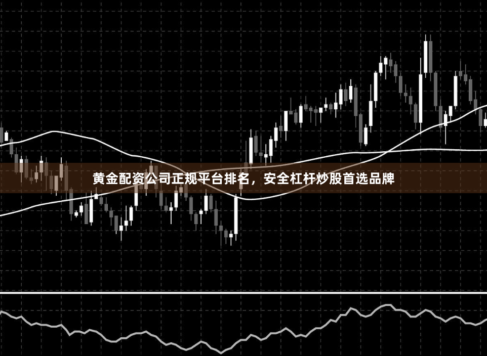 黄金配资公司正规平台排名，安全杠杆炒股首选品牌