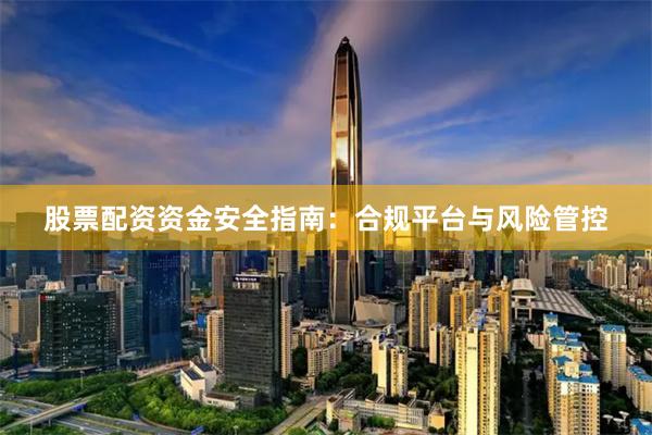 股票配资资金安全指南：合规平台与风险管控