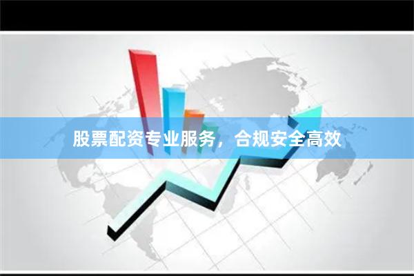 股票配资专业服务，合规安全高效