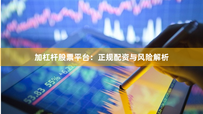 加杠杆股票平台：正规配资与风险解析