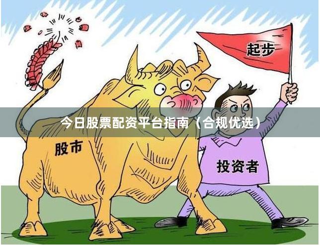 今日股票配资平台指南（合规优选）