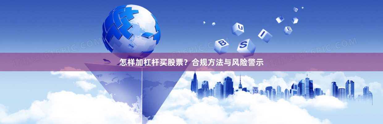怎样加杠杆买股票？合规方法与风险警示