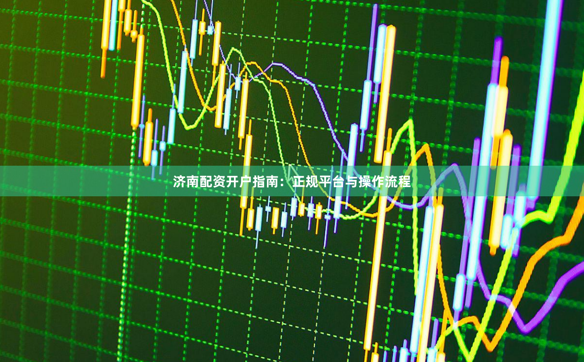 济南配资开户指南：正规平台与操作流程