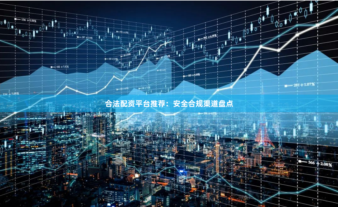 合法配资平台推荐：安全合规渠道盘点