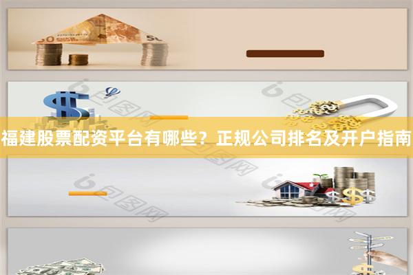 福建股票配资平台有哪些？正规公司排名及开户指南