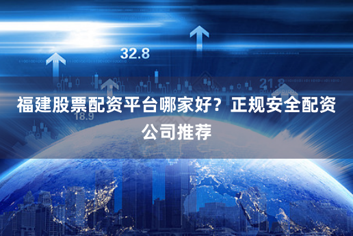 福建股票配资平台哪家好？正规安全配资公司推荐