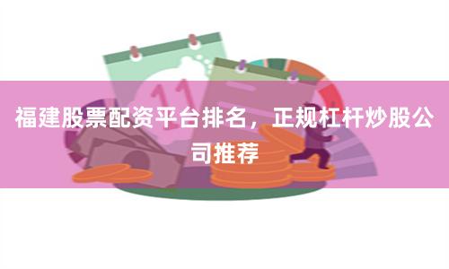 福建股票配资平台排名，正规杠杆炒股公司推荐