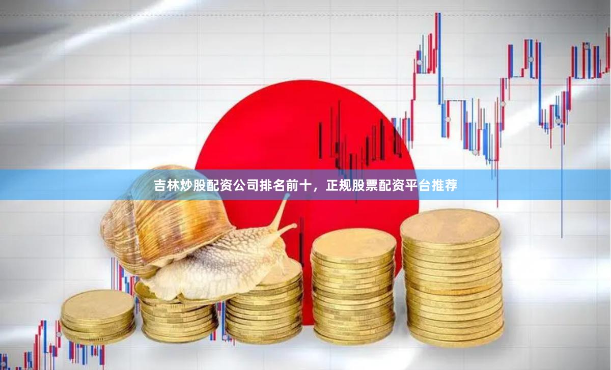 吉林炒股配资公司排名前十，正规股票配资平台推荐