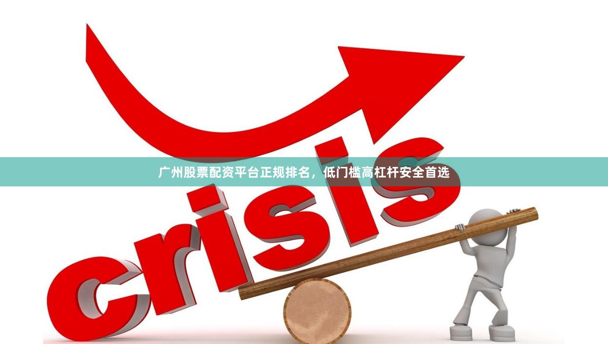广州股票配资平台正规排名，低门槛高杠杆安全首选