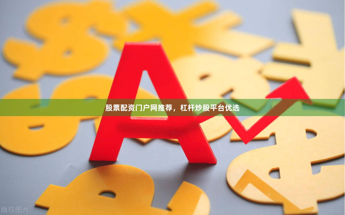 股票配资门户网推荐，杠杆炒股平台优选