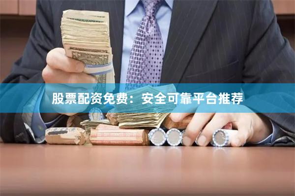 股票配资免费：安全可靠平台推荐