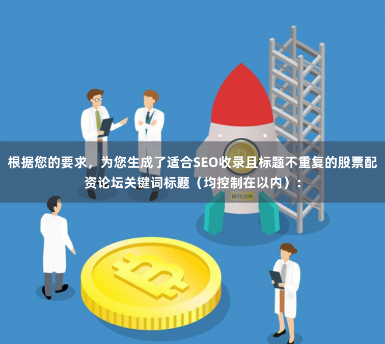 根据您的要求，为您生成了适合SEO收录且标题不重复的股票配资论坛关键词标题（均控制在以内）：