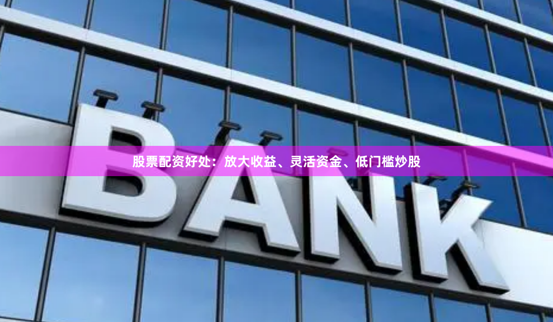 股票配资好处：放大收益、灵活资金、低门槛炒股