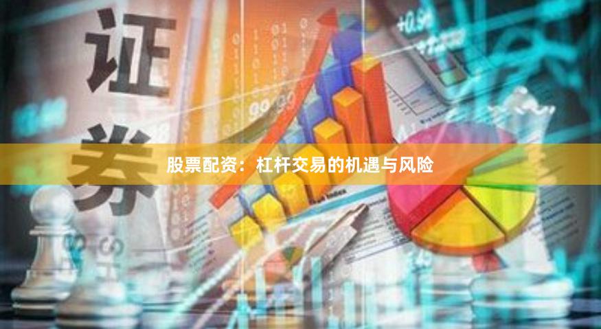 股票配资：杠杆交易的机遇与风险