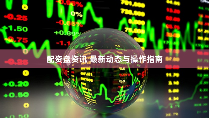 配资盘资讯 最新动态与操作指南