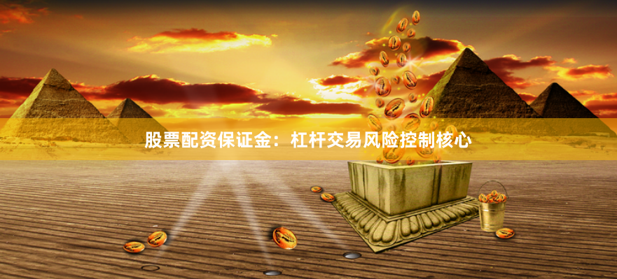 股票配资保证金：杠杆交易风险控制核心