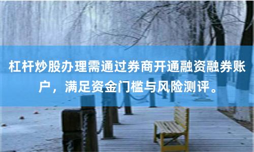 杠杆炒股办理需通过券商开通融资融券账户，满足资金门槛与风险测评。