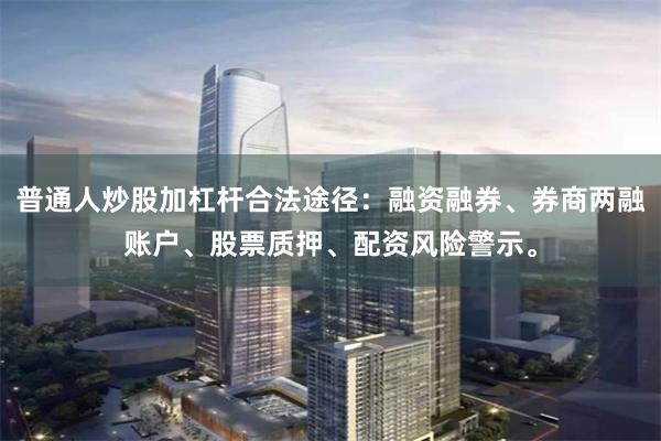 普通人炒股加杠杆合法途径：融资融券、券商两融账户、股票质押、配资风险警示。